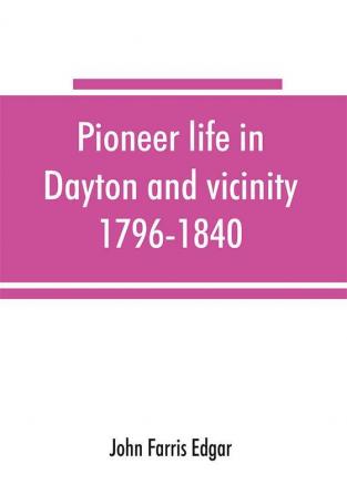 Pioneer life in Dayton and vicinity 1796-1840