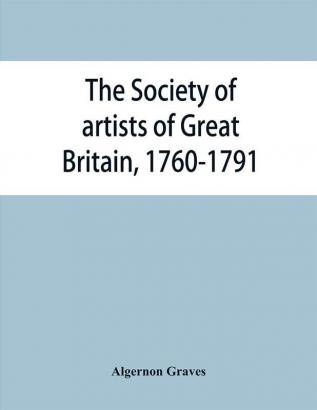 The Society of artists of Great Britain 1760-1791; the Free society of artists 1761-1783 ; a complete dictionary of contributors and their work from the foundation of the societies to 1791