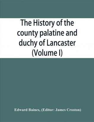 The history of the county palatine and duchy of Lancaster (Volume I)