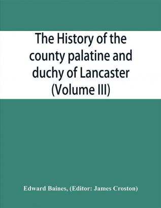 The history of the county palatine and duchy of Lancaster (Volume III)