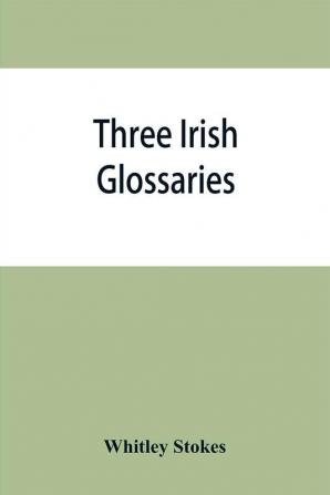 Three Irish glossaries. Cormac's glossary codex A. O'Davoren's glossary and a glossary to the calendar of Oingus the Culdee