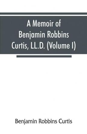 A memoir of Benjamin Robbins Curtis LL.D. with some of his professional and miscellaneous writings (Volume I)