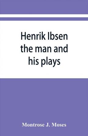 Henrik Ibsen; the man and his plays