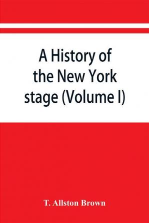 A history of the New York stage from the first performance in 1732 to 1901 (Volume I)