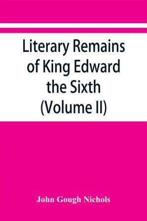 Literary remains of King Edward the Sixth. Edited from his autograph manuscripts with historical notes and a biographical memoir (Volume II)