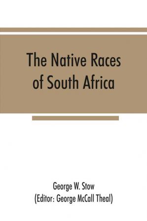 The native races of South Africa; a history of the intrusion of the Hottentots and Bantu into the hunting grounds of the Bushmen the aborigines of the country