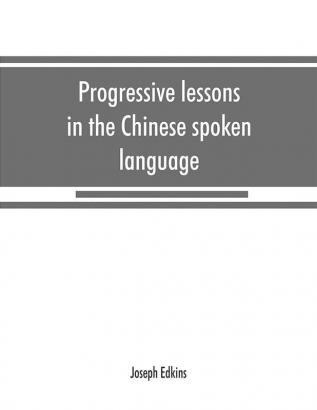 Progressive lessons in the Chinese spoken language with lists of common words and phrases and an appendix containing the laws of tones in the Peking dialect