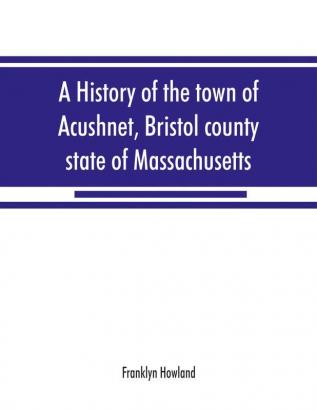 A history of the town of Acushnet Bristol county state of Massachusetts