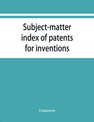 Subject-matter index of patents for inventions (Attestati di privative industriali) granted in Italy from 1848 to May 1 1882