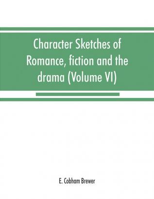 Character sketches of romance fiction and the drama (Volume VI)