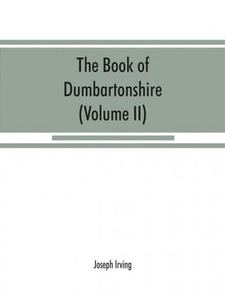 The book of Dumbartonshire: a history of the county burghs parishes and lands memoirs of families and notices of industries carried on in the Lennox district (Volume II) Parishes