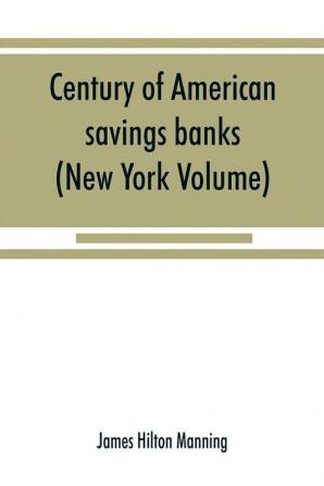 Century of American savings banks published under the auspices of the Savings banks association of the state of New York in commemoration of the centenary of savings banks in America (New York Volume)