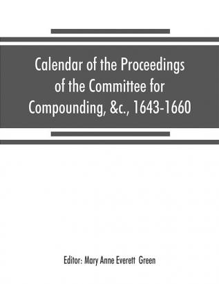 Calendar of the proceedings of the Committee for Compounding &c. 1643-1660