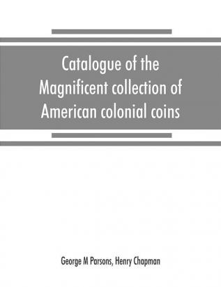 Catalogue of the magnificent collection of American colonial coins historical and national medals United States coins U.S. fractional currency Canadian coins and metals etc