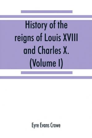 History of the reigns of Louis XVIII. and Charles X. (Volume I)