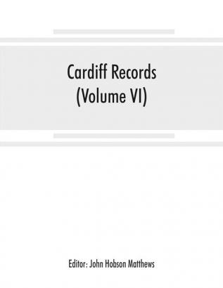 Cardiff records; being materials for a history of the county borough from the earliest times (Volume VI)