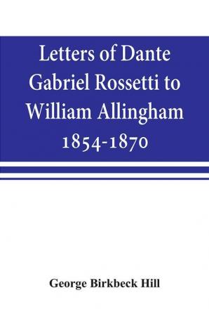 Letters of Dante Gabriel Rossetti to William Allingham 1854-1870