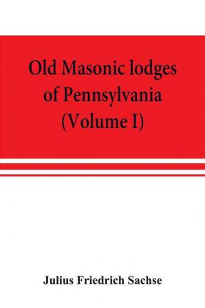 Old Masonic lodges of Pennsylvania moderns and ancients 1730-1800 which have surrendered their warrants or affliliated with other Grand Lodges compiled from original records in the archives of the R. W. Grand Lodge R. &amp; A.M. of Pennsylvania u