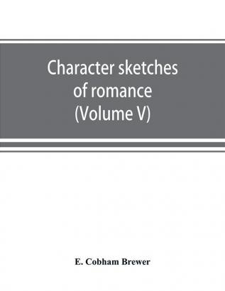 Character sketches of romance fiction and the drama (Volume V)