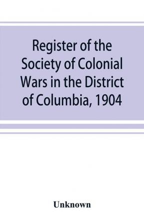 Register of the Society of Colonial Wars in the District of Columbia 1904