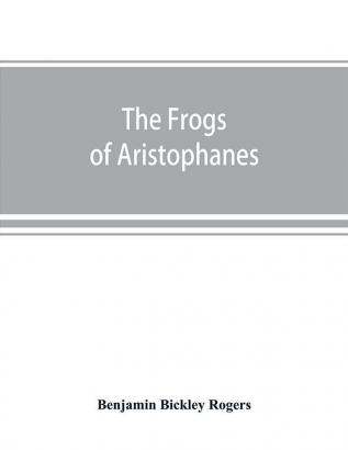 The Frogs of Aristophanes : acted at Athens at the Lenaean Festival B.C. 405 ; the Greek text revised with a translation into corresponding metres introduction and commentary