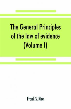 The general principles of the law of evidence with their application to the trial of civil actions at common law in equity and under the codes of civil procedure of the several states (Volume I)