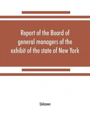 Report of the Board of general managers of the exhibit of the state of New York at the World's Columbian Exposition: transmitted to the Legislature April 18 1894