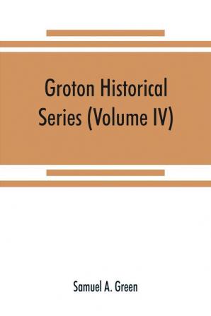 Groton historical series. A collection of papers relating to the history of the town of Groton Massachusetts (Volume IV)