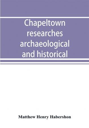 Chapeltown researches archaeological and historical; including old-time memories of Thorncliffe its ironworks and collieries and their antecedents