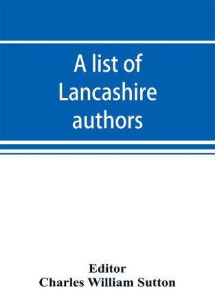 A list of Lancashire authors with brief biographical and bibliographical notes