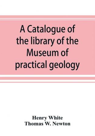 A catalogue of the library of the Museum of practical geology and geological survey