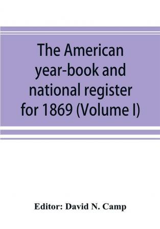 The American year-book and national register for 1869. Astronomical historical political financial commercial agricultural educational and religious. A general view of the United States including every department of the national and state governme