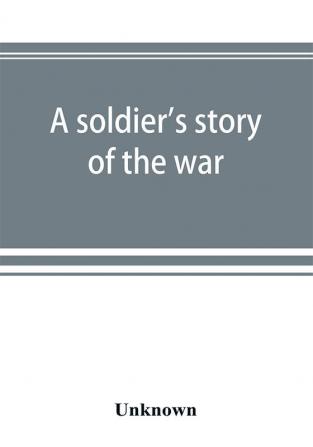 A soldier's story of the war; including the marches and battles of the Washington artillery and of other Louisiana troops