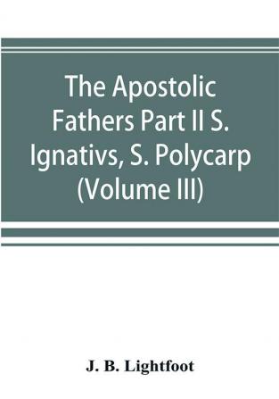 The Apostolic Fathers Part II S. Ignativs S. Polycarp. (Volume III)