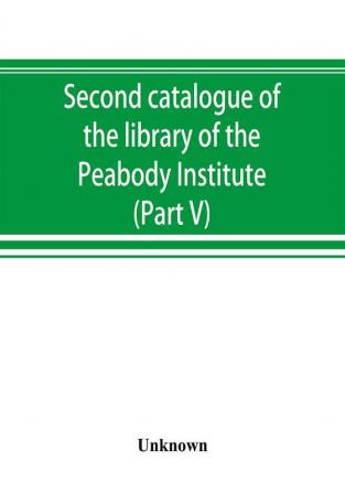 Second catalogue of the library of the Peabody Institute of the city of Baltimore including the additions made since 1882 (Part V) L-M