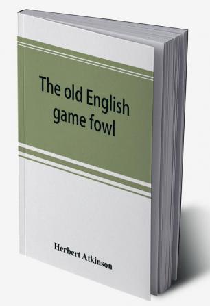 The old English game fowl; its history description management breeding and feeding