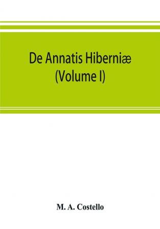 De Annatis Hiberniæ: A Calendar Of The First Fruits' Fees Levied On Papal Appointments To Benefices In Ireland A.D. 1400 To 1535 Extracted From The ... Of Papal Rescripts Relating To Benefice