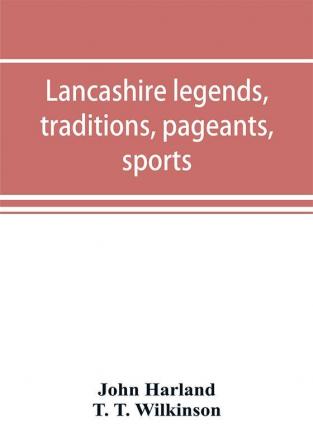 Lancashire legends traditions pageants sports & with an appendix containing a rare tract on the Lancashire witches