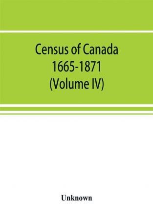 Census of Canada. 1665-1871 (Volume IV)