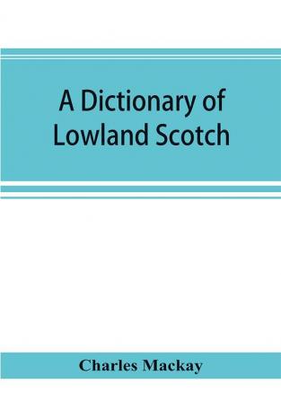 A dictionary of Lowland Scotch with an introductory chapter on the poetry humour and literary history of the Scottish language and an appendix of Scottish proverbs