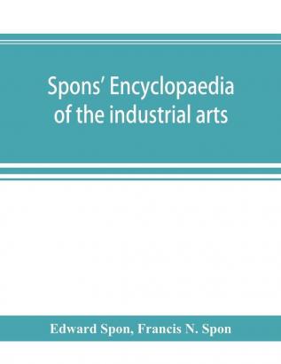 Spons' encyclopaedia of the industrial arts manufactures and commercial products