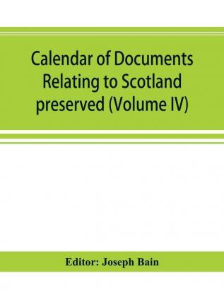 Calendar of documents relating to Scotland preserved in Her Majesty's Public Record Office London (Volume IV)