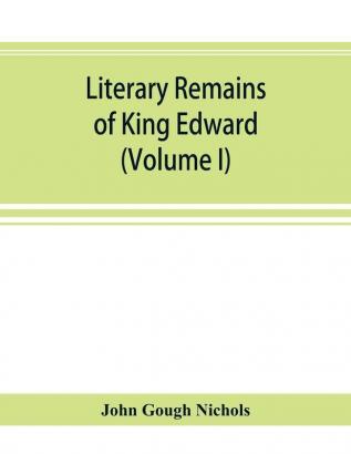 Literary remains of King Edward the Sixth. Edited from his autograph manuscripts with historical notes and a biographical memoir (Volume I)