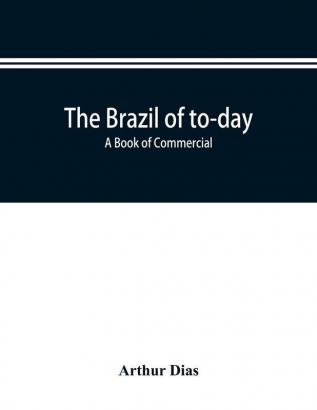 The Brazil of to-day; a book of commercial political and geographical information on Brazil: impressions of voyage descriptive and pituresque data about the principal cities