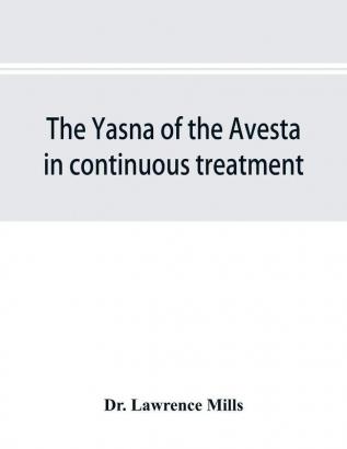 The Yasna of the Avesta in continuous treatment resumed upon the plan initiated in the five Zarathustrian Gaoas; A study of Yasna I