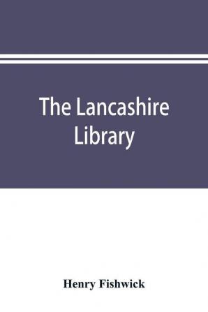 The Lancashire library; a bibliographical account of books on topography biography history science and miscellaneous literature relating to the county palatine including an account of Lancashire tracts pamphlets and sermons printed before the year