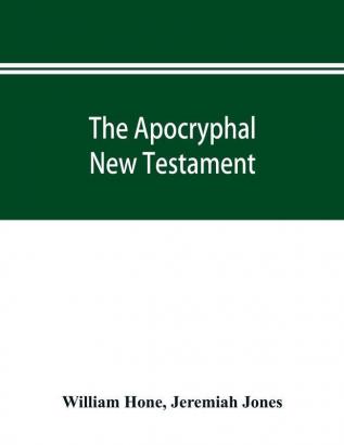 The Apocryphal New Testament being all the gospels epistles and other pieces now extant; attributed in the first four centuries to Jesus Christ His apostles and their companions and not included in the New Testament by its compilers