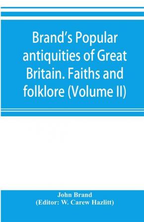 Brand's popular antiquities of Great Britain. Faiths and folklore; a dictionary of national beliefs superstitions and popular customs past and current with their classical and foreign analogues described and illustrated (Volume II)