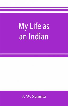 My life as an Indian; the story of a red woman and a white man in the lodges of the Blackfeet