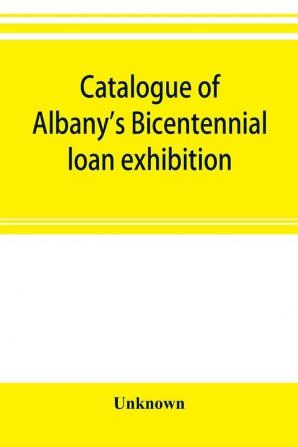 Catalogue of Albany's Bicentennial loan exhibition at the Albany academy July 5 to July 24 1886